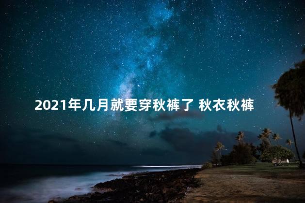 2021年几月就要穿秋裤了 秋衣秋裤一般几月份开始穿